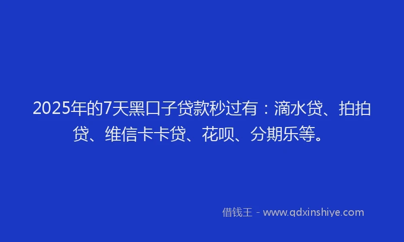 2025年的7天黑口子贷款秒过有：滴水贷、拍拍贷、维信卡卡贷、花呗、分期乐等。