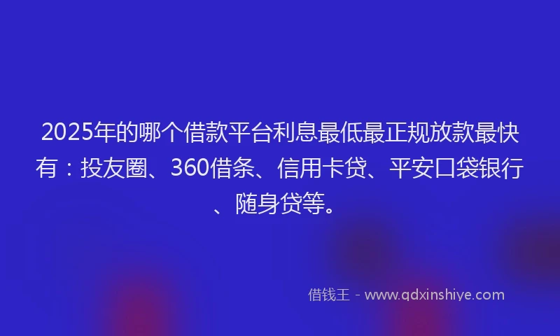2025年的哪个借款平台利息最低最正规放款最快有：投友圈、360借条、信用卡贷、平安口袋银行、随身贷等。