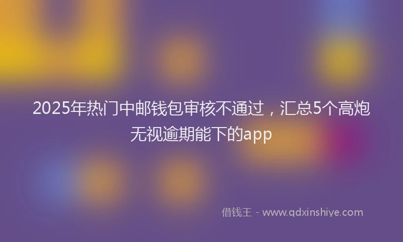 2025年热门中邮钱包审核不通过，汇总5个高炮无视逾期能下的app