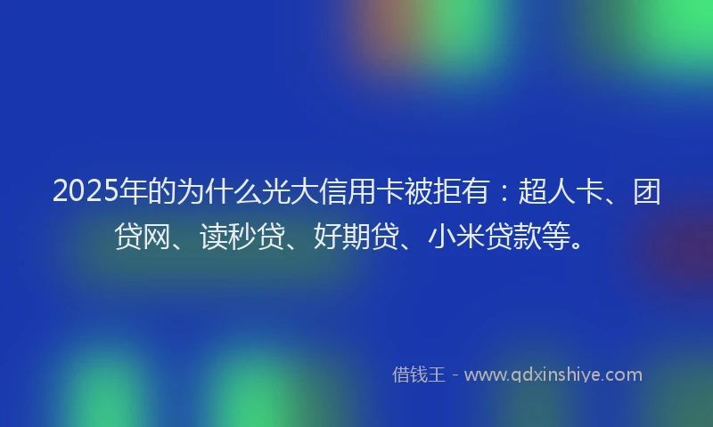 2025年的为什么光大信用卡被拒有：超人卡、团贷网、读秒贷、好期贷、小米贷款等。