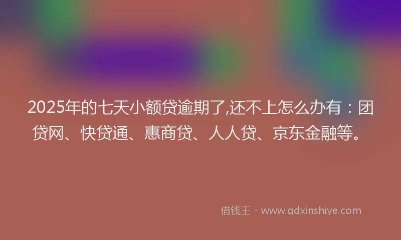 2025年的七天小额贷逾期了,还不上怎么办有：团贷网、快贷通、惠商贷、人人贷、京东金融等。