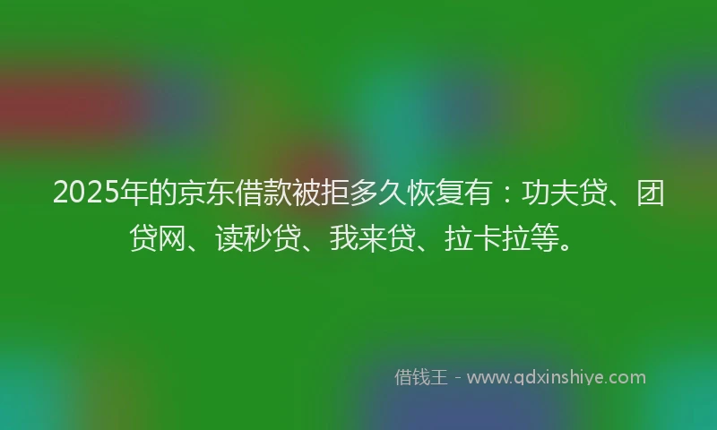 2025年的京东借款被拒多久恢复有：功夫贷、团贷网、读秒贷、我来贷、拉卡拉等。