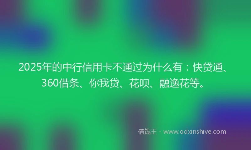2025年的中行信用卡不通过为什么有：快贷通、360借条、你我贷、花呗、融逸花等。