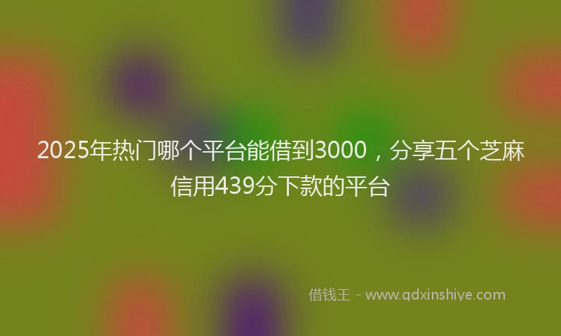 2025年热门哪个平台能借到3000，分享五个芝麻信用439分下款的平台