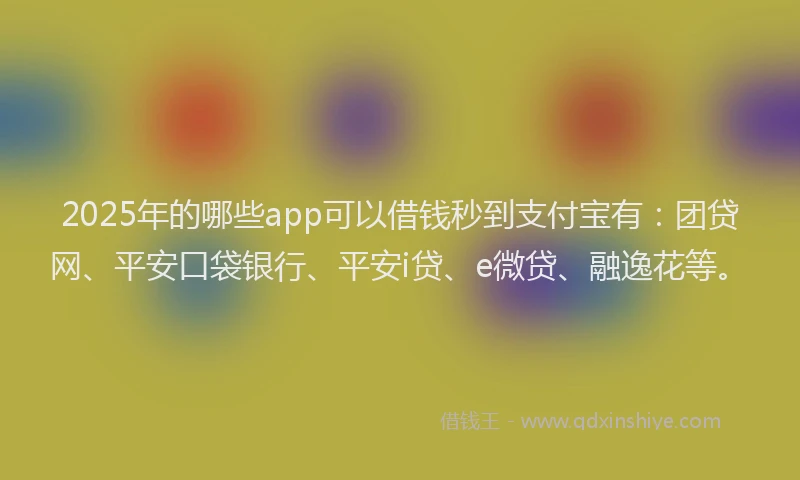 2025年的哪些app可以借钱秒到支付宝有：团贷网、平安口袋银行、平安i贷、e微贷、融逸花等。