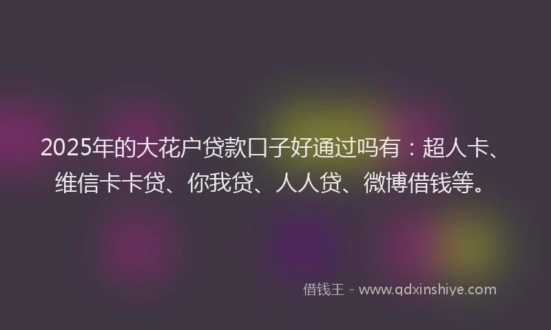 2025年的大花户贷款口子好通过吗有：超人卡、维信卡卡贷、你我贷、人人贷、微博借钱等。