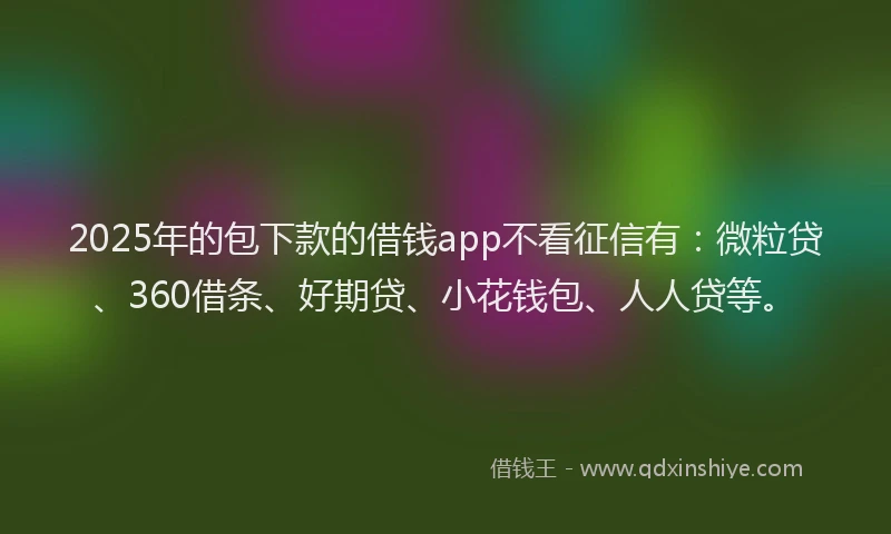 2025年的包下款的借钱app不看征信有：微粒贷、360借条、好期贷、小花钱包、人人贷等。