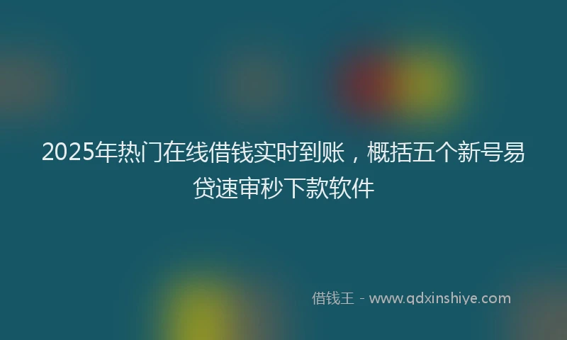 2025年热门在线借钱实时到账，概括五个新号易贷速审秒下款软件