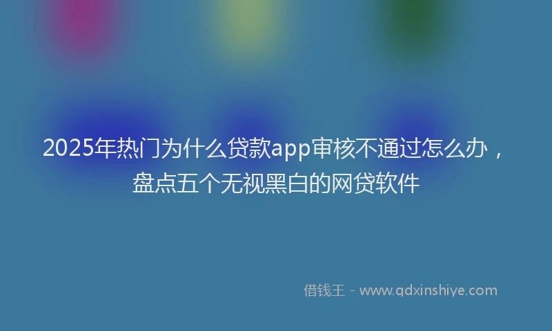 2025年热门为什么贷款app审核不通过怎么办，盘点五个无视黑白的网贷软件