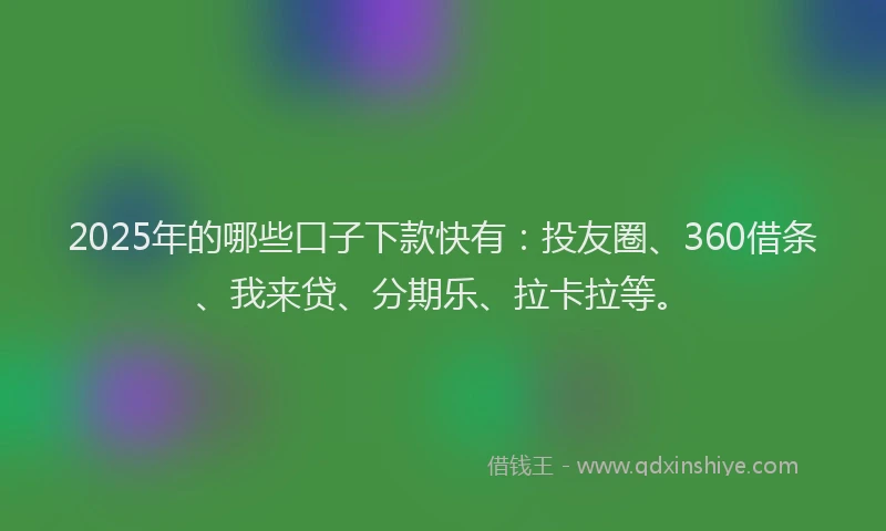 2025年的哪些口子下款快有：投友圈、360借条、我来贷、分期乐、拉卡拉等。