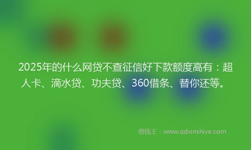 2025年的什么网贷不查征信好下款额度高有：超人卡、滴水贷、功夫贷、360借条、替你还等。