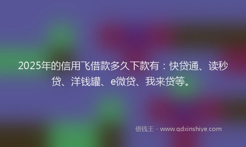 2025年的信用飞借款多久下款有：快贷通、读秒贷、洋钱罐、e微贷、我来贷等。