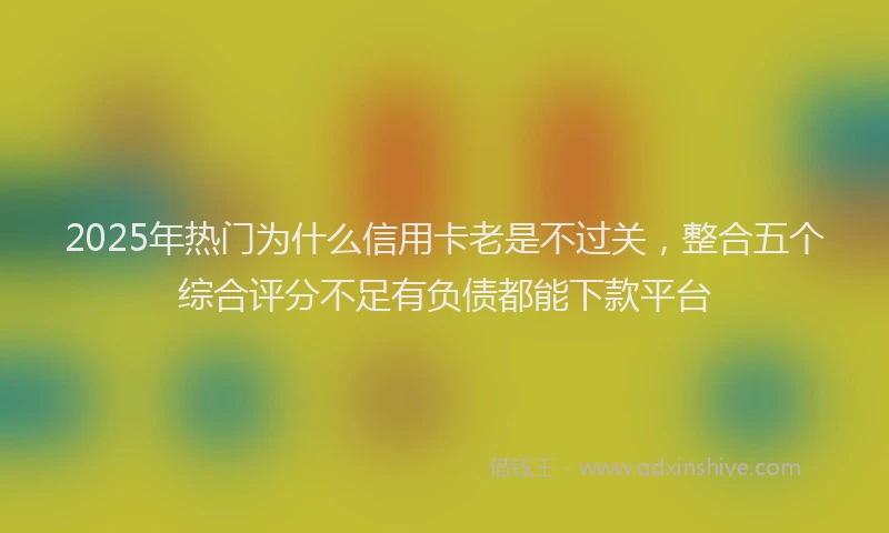 2025年热门为什么信用卡老是不过关，整合五个综合评分不足有负债都能下款平台