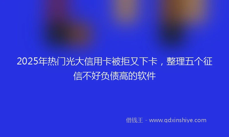 2025年热门光大信用卡被拒又下卡，整理五个征信不好负债高的软件