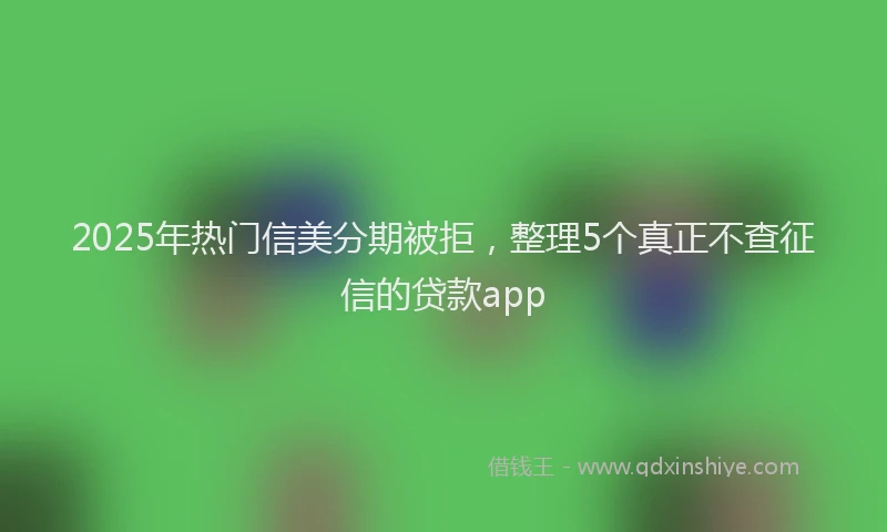 2025年热门信美分期被拒，整理5个真正不查征信的贷款app