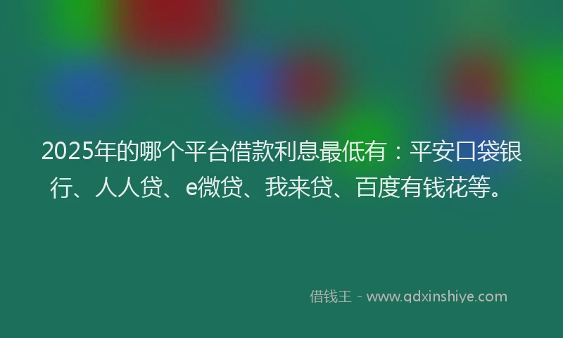 2025年的哪个平台借款利息最低有：平安口袋银行、人人贷、e微贷、我来贷、百度有钱花等。