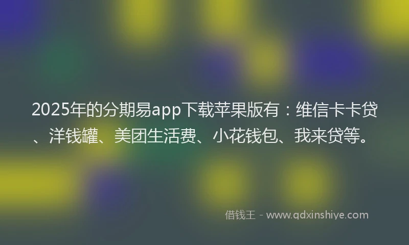 2025年的分期易app下载苹果版有：维信卡卡贷、洋钱罐、美团生活费、小花钱包、我来贷等。