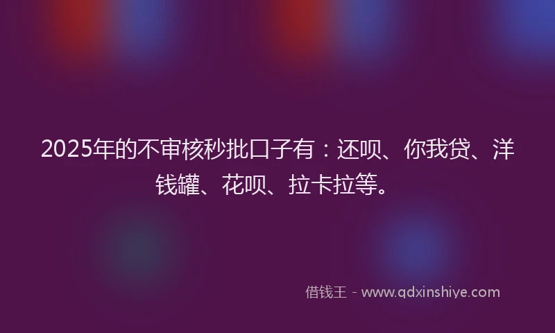 2025年的不审核秒批口子有：还呗、你我贷、洋钱罐、花呗、拉卡拉等。
