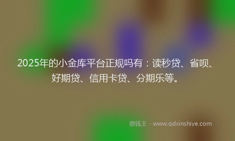 2025年的小金库平台正规吗有：读秒贷、省呗、好期贷、信用卡贷、分期乐等。