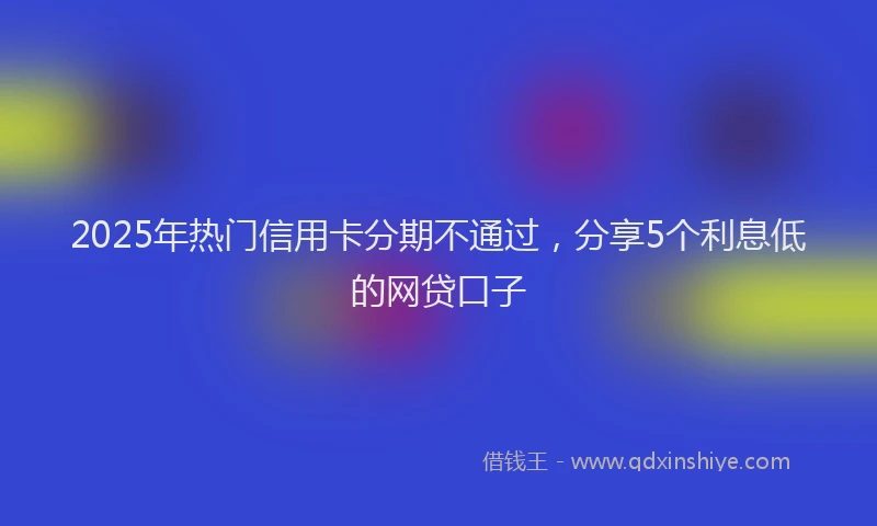 2025年热门信用卡分期不通过，分享5个利息低的网贷口子