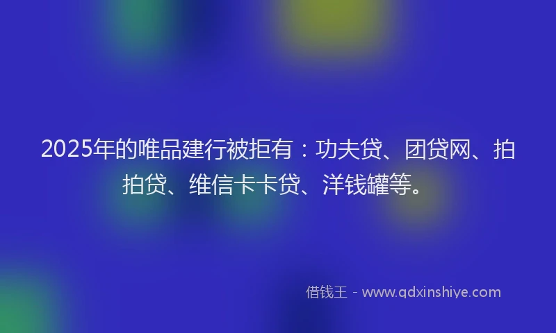 2025年的唯品建行被拒有：功夫贷、团贷网、拍拍贷、维信卡卡贷、洋钱罐等。