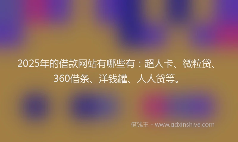 2025年的借款网站有哪些有：超人卡、微粒贷、360借条、洋钱罐、人人贷等。