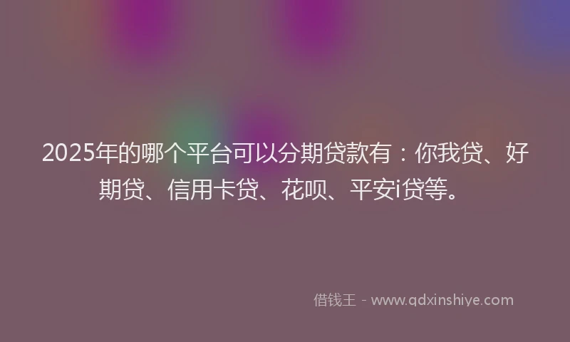 2025年的哪个平台可以分期贷款有：你我贷、好期贷、信用卡贷、花呗、平安i贷等。