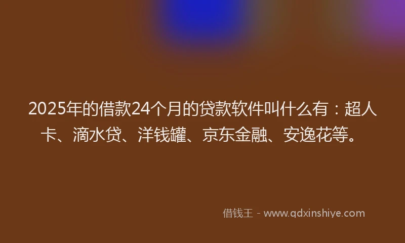 2025年的借款24个月的贷款软件叫什么有：超人卡、滴水贷、洋钱罐、京东金融、安逸花等。