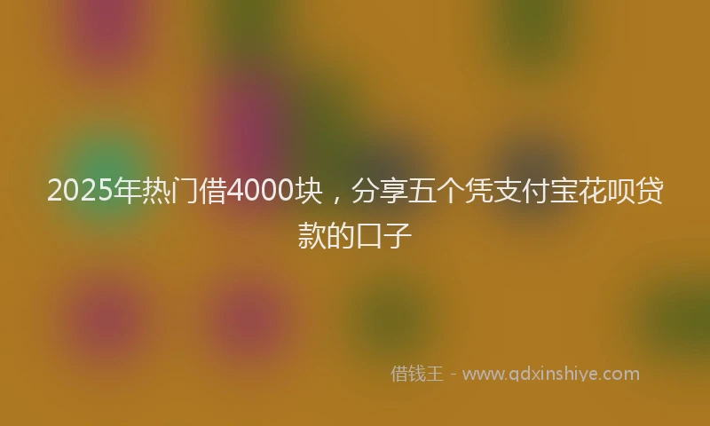 2025年热门借4000块，分享五个凭支付宝花呗贷款的口子