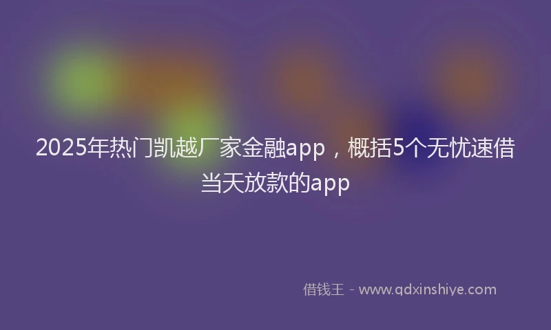 2025年热门凯越厂家金融app，概括5个无忧速借当天放款的app