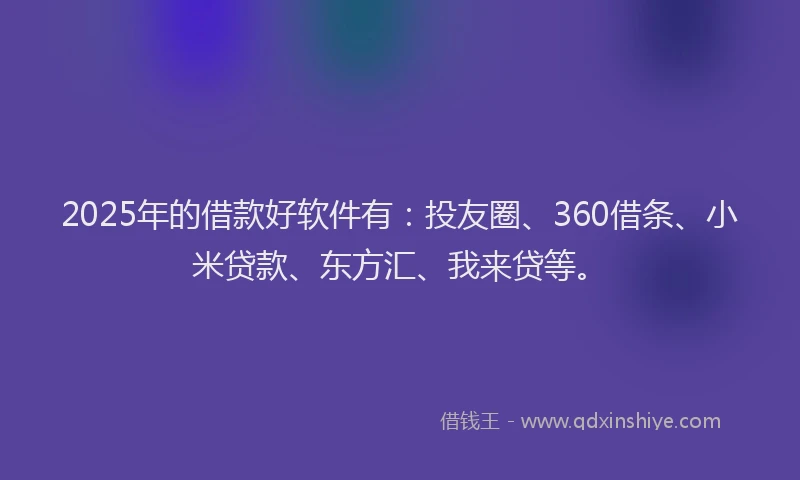 2025年的借款好软件有：投友圈、360借条、小米贷款、东方汇、我来贷等。