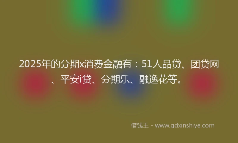 2025年的分期x消费金融有：51人品贷、团贷网、平安i贷、分期乐、融逸花等。