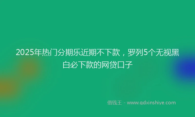 2025年热门分期乐近期不下款，罗列5个无视黑白必下款的网贷口子