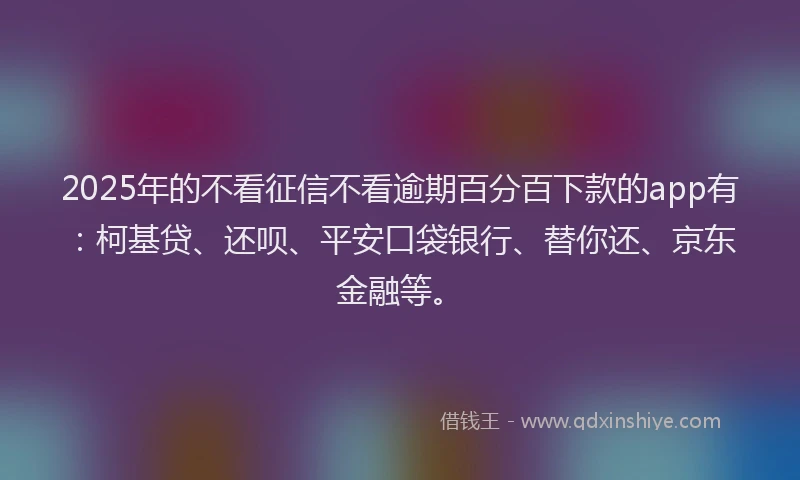 2025年的不看征信不看逾期百分百下款的app有：柯基贷、还呗、平安口袋银行、替你还、京东金融等。
