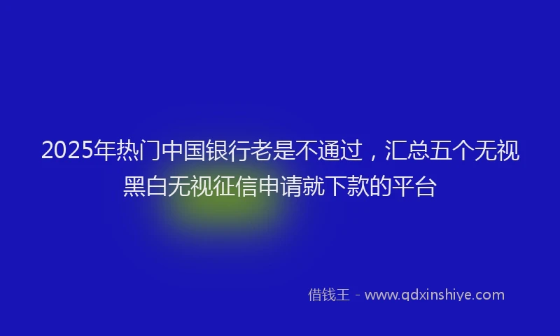 2025年热门中国银行老是不通过，汇总五个无视黑白无视征信申请就下款的平台