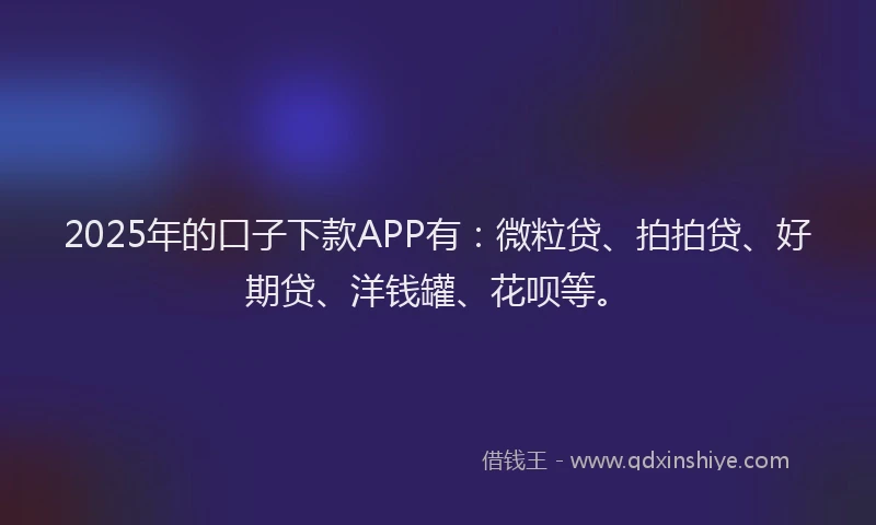 2025年的口子下款APP有：微粒贷、拍拍贷、好期贷、洋钱罐、花呗等。