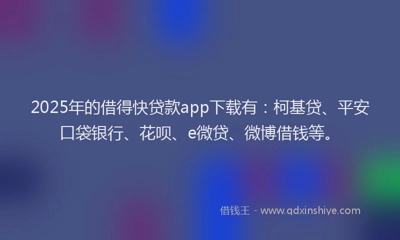 2025年的借得快贷款app下载有：柯基贷、平安口袋银行、花呗、e微贷、微博借钱等。