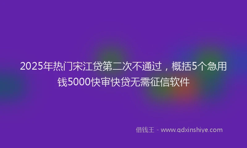2025年热门宋江贷第二次不通过，概括5个急用钱5000快审快贷无需征信软件