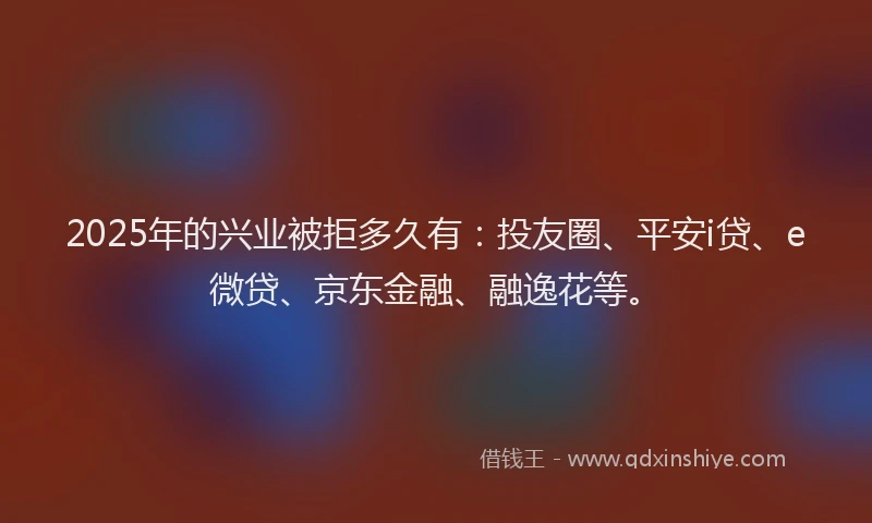2025年的兴业被拒多久有：投友圈、平安i贷、e微贷、京东金融、融逸花等。