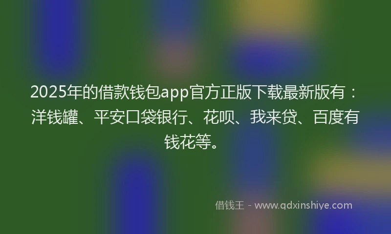 2025年的借款钱包app官方正版下载最新版有：洋钱罐、平安口袋银行、花呗、我来贷、百度有钱花等。