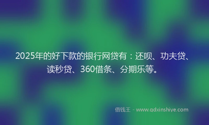 2025年的好下款的银行网贷有：还呗、功夫贷、读秒贷、360借条、分期乐等。