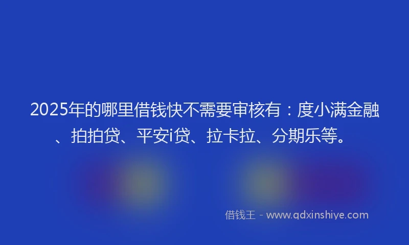 2025年的哪里借钱快不需要审核有：度小满金融、拍拍贷、平安i贷、拉卡拉、分期乐等。