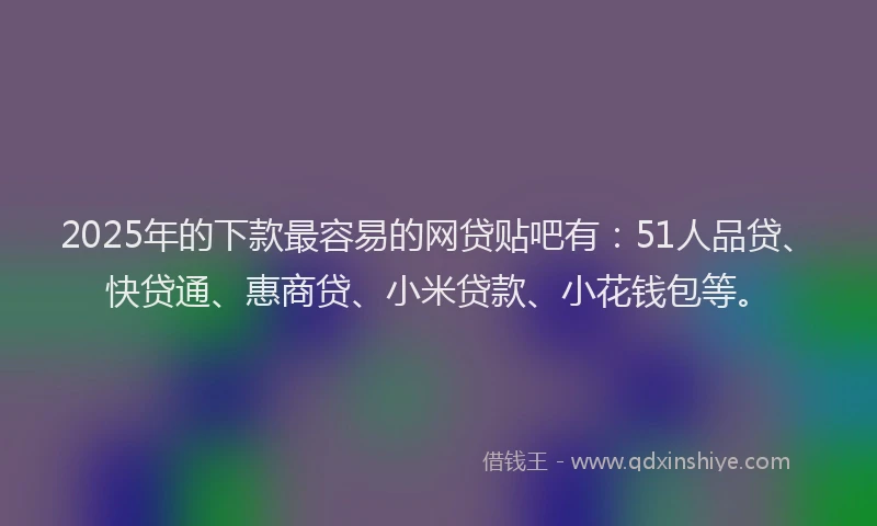 2025年的下款最容易的网贷贴吧有：51人品贷、快贷通、惠商贷、小米贷款、小花钱包等。