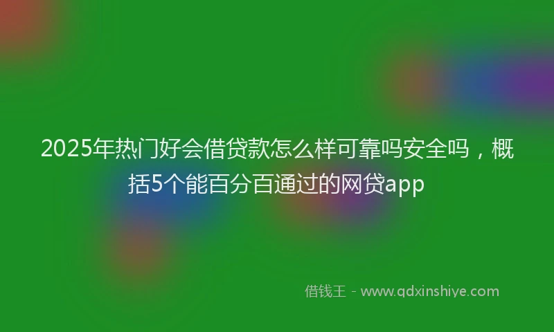 2025年热门好会借贷款怎么样可靠吗安全吗，概括5个能百分百通过的网贷app
