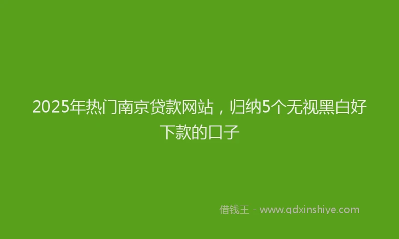 2025年热门南京贷款网站，归纳5个无视黑白好下款的口子