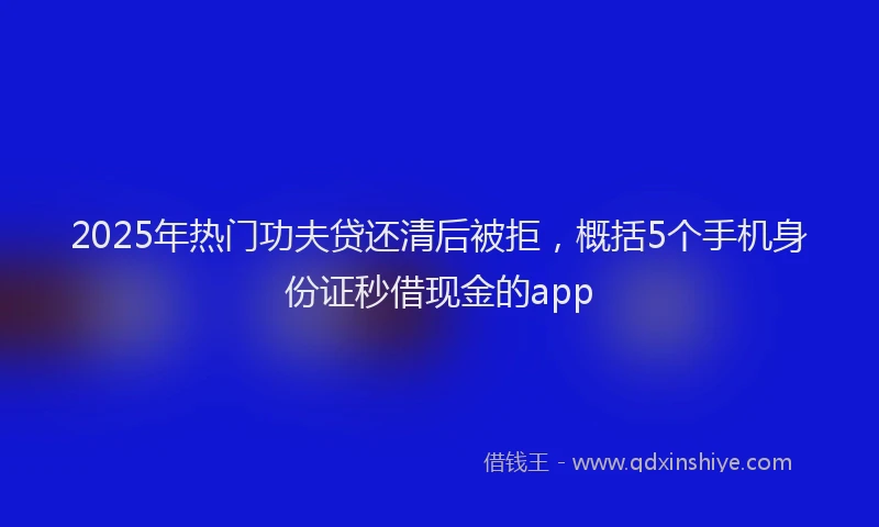 2025年热门功夫贷还清后被拒，概括5个手机身份证秒借现金的app