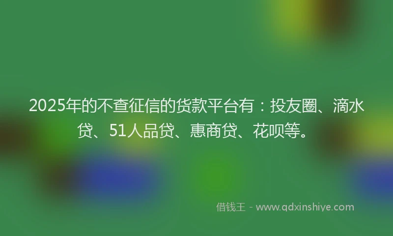 2025年的不查征信的货款平台有：投友圈、滴水贷、51人品贷、惠商贷、花呗等。