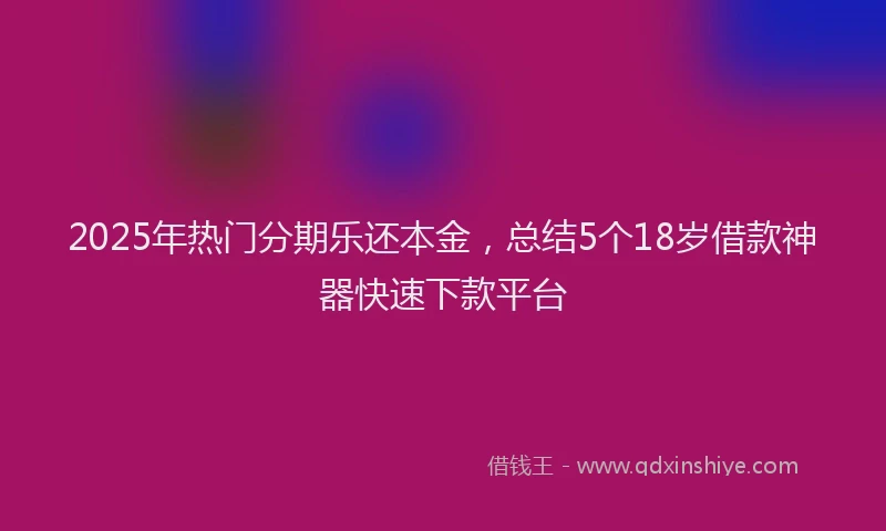 2025年热门分期乐还本金，总结5个18岁借款神器快速下款平台
