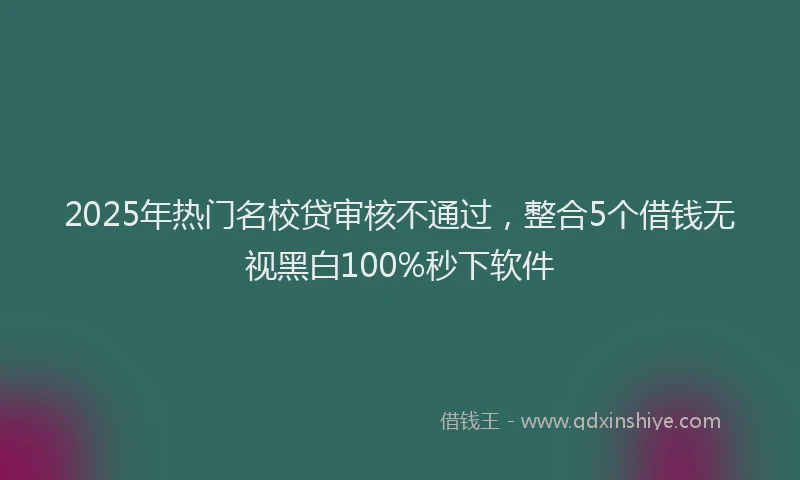 2025年热门名校贷审核不通过，整合5个借钱无视黑白100%秒下软件