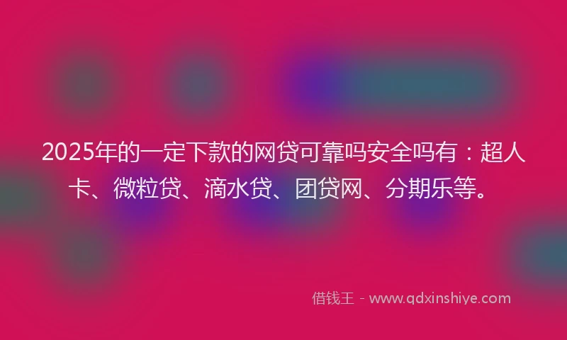 2025年的一定下款的网贷可靠吗安全吗有：超人卡、微粒贷、滴水贷、团贷网、分期乐等。